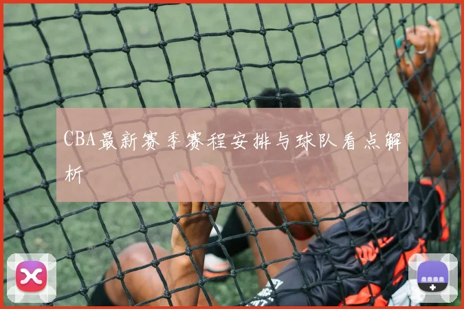 CBA最新赛季赛程安排与球队看点解析