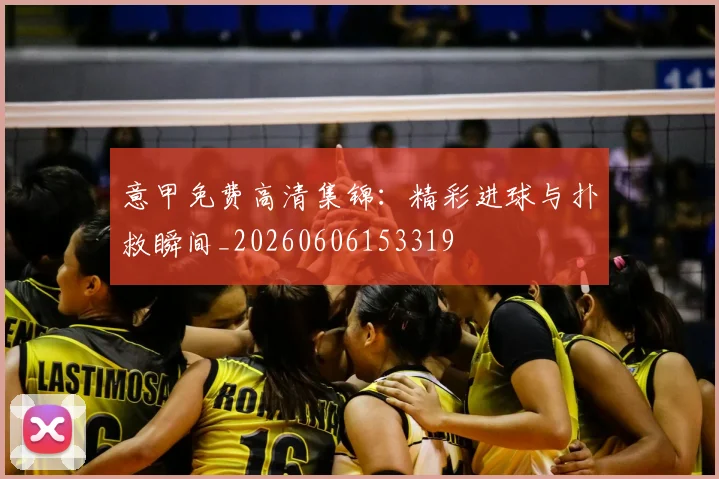 意甲免费高清集锦：精彩进球与扑救瞬间_20260606153319