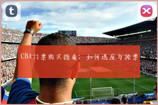 CBA门票购买指南：如何选座与抢票