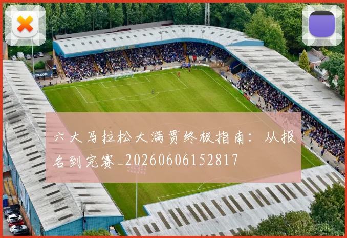 六大马拉松大满贯终极指南：从报名到完赛_20260606152817
