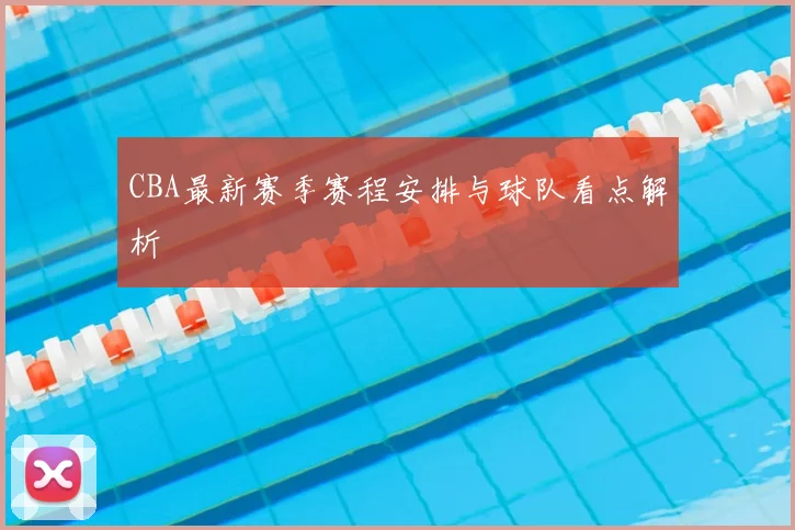CBA最新赛季赛程安排与球队看点解析