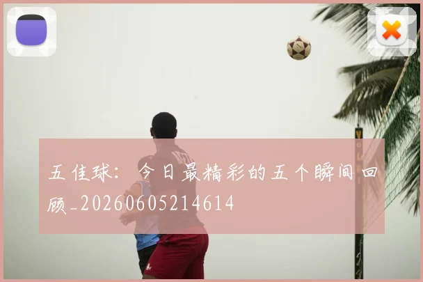 五佳球:今日最精彩的五个瞬间回顾_20260605214614