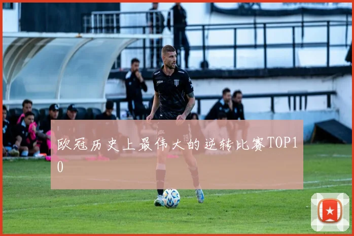 欧冠历史上最伟大的逆转比赛TOP10