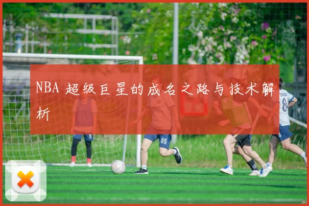 NBA 超级巨星的成名之路与技术解析