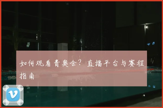 如何观看青奥会?直播平台与赛程指南