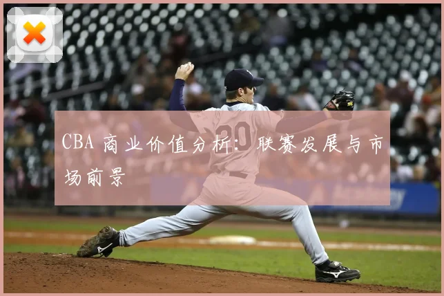 CBA 商业价值分析：联赛发展与市场前景