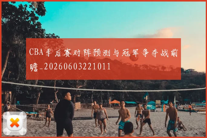 CBA季后赛对阵预测与冠军争夺战前瞻_20260603221011