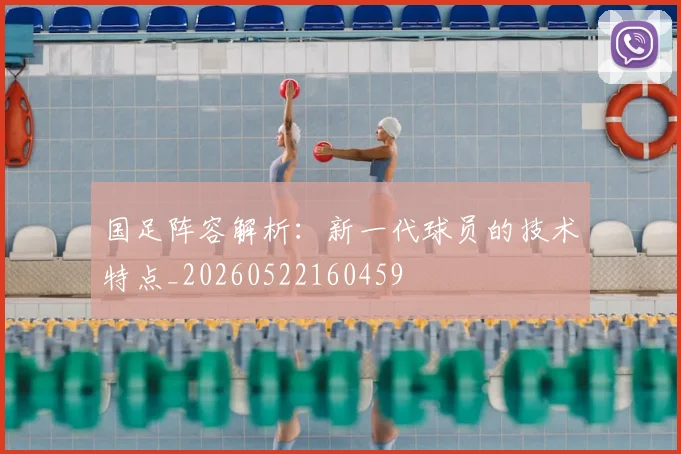 国足阵容解析：新一代球员的技术特点_20260522160459