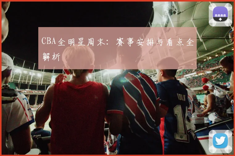 CBA全明星周末：赛事安排与看点全解析