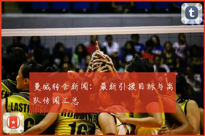 曼城转会新闻:最新引援目标与离队传闻汇总
