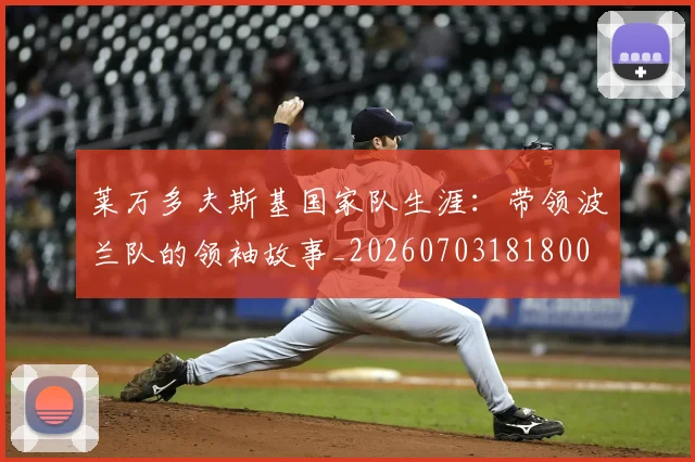 莱万多夫斯基国家队生涯：带领波兰队的领袖故事_20260703181800