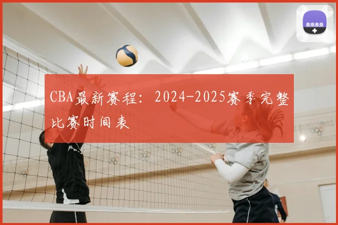 CBA最新赛程：2024-2025赛季完整比赛时间表