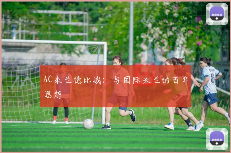 AC米兰德比战:与国际米兰的百年恩怨