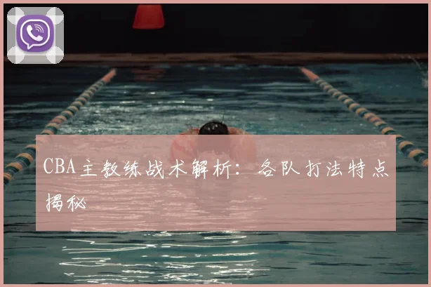CBA主教练战术解析：各队打法特点揭秘