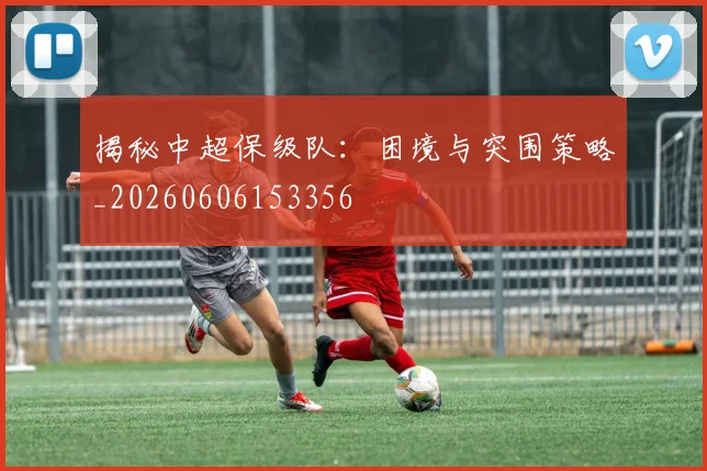 揭秘中超保级队:困境与突围策略_20260606153356