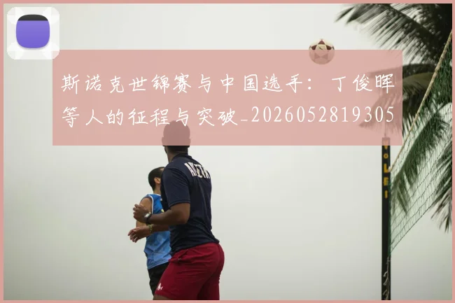 斯诺克世锦赛与中国选手:丁俊晖等人的征程与突破_20260528193053