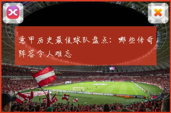 意甲历史最佳球队盘点：哪些传奇阵容令人难忘