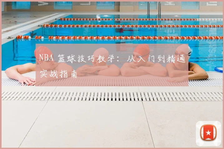 NBA 篮球技巧教学:从入门到精通实战指南