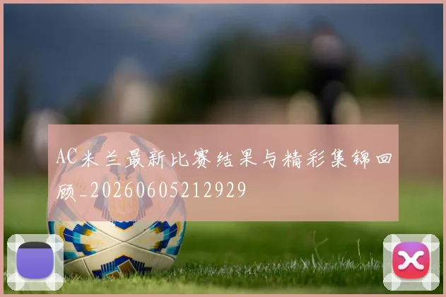 AC米兰最新比赛结果与精彩集锦回顾_20260605212929