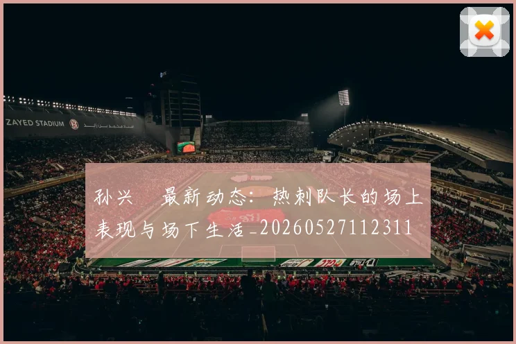 孙兴慜最新动态：热刺队长的场上表现与场下生活_20260527112311