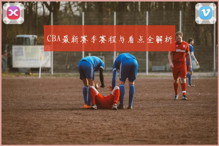 CBA最新赛季赛程与看点全解析