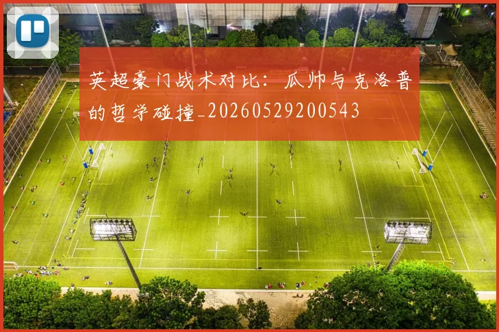 英超豪门战术对比：瓜帅与克洛普的哲学碰撞_20260529200543