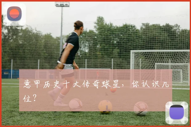 意甲历史十大传奇球星，你认识几位？