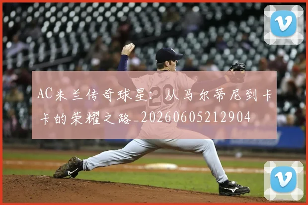 AC米兰传奇球星:从马尔蒂尼到卡卡的荣耀之路_20260605212904