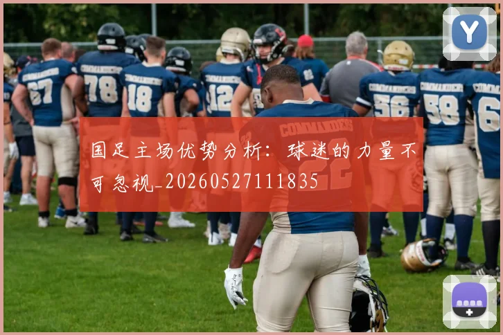 国足主场优势分析:球迷的力量不可忽视_20260527111835