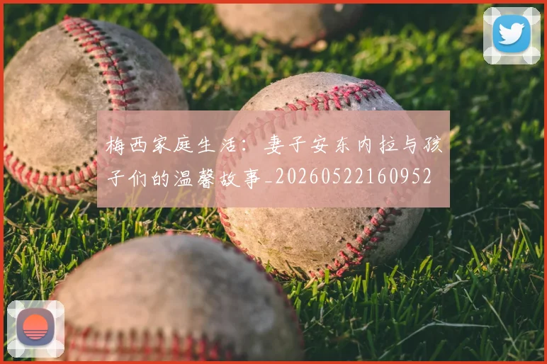 梅西家庭生活：妻子安东内拉与孩子们的温馨故事_20260522160952