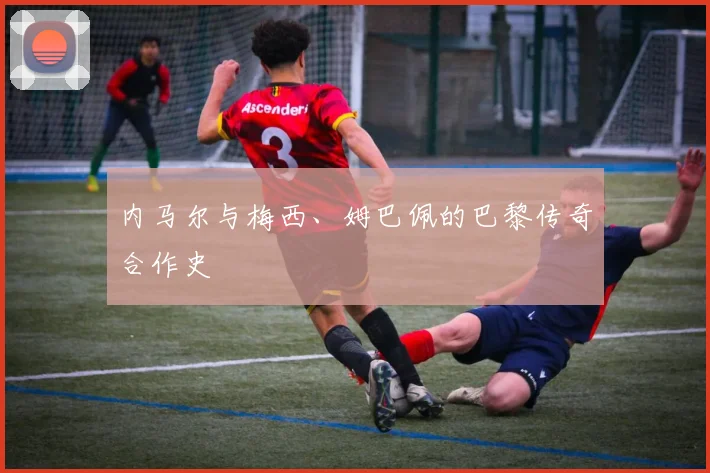 内马尔与梅西、姆巴佩的巴黎传奇合作史