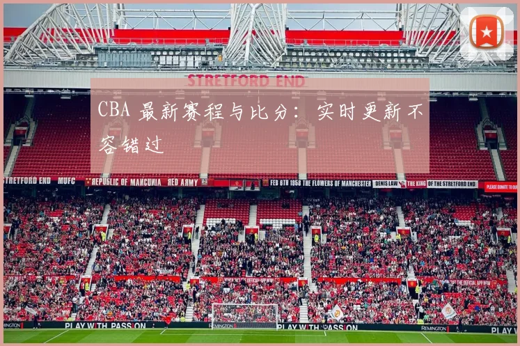 CBA 最新赛程与比分：实时更新不容错过