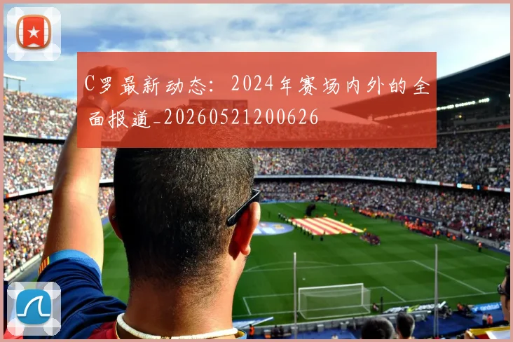 C罗最新动态：2024年赛场内外的全面报道_20260521200626