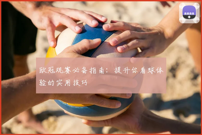 欧冠观赛必备指南：提升你看球体验的实用技巧