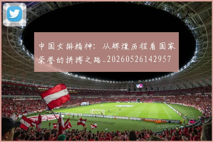 中国女排精神:从辉煌历程看国家荣誉的拼搏之路_20260526142957