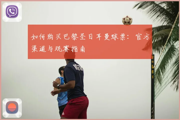 如何购买巴黎圣日耳曼球票：官方渠道与观赛指南