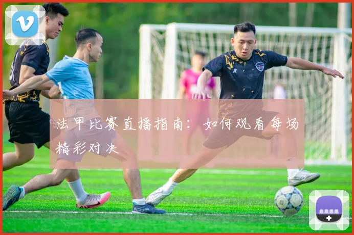 法甲比赛直播指南:如何观看每场精彩对决