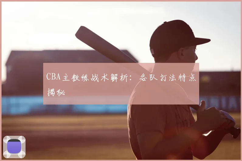 CBA主教练战术解析：各队打法特点揭秘