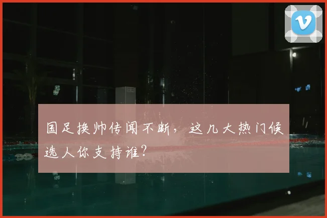 国足换帅传闻不断,这几大热门候选人你支持谁?
