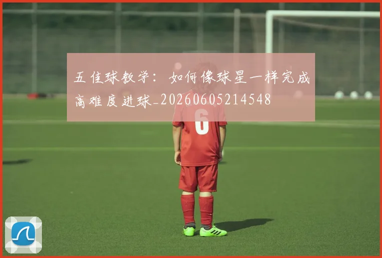 五佳球教学：如何像球星一样完成高难度进球_20260605214548