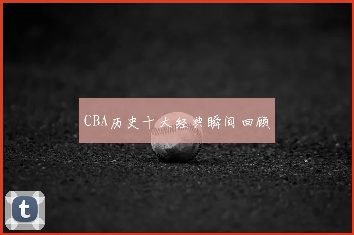 CBA历史十大经典瞬间回顾