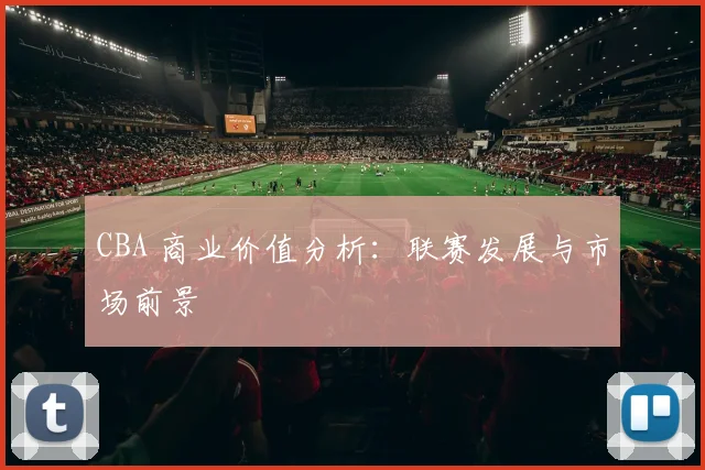 CBA 商业价值分析：联赛发展与市场前景