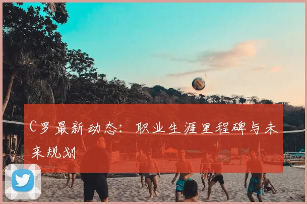 C罗最新动态：职业生涯里程碑与未来规划