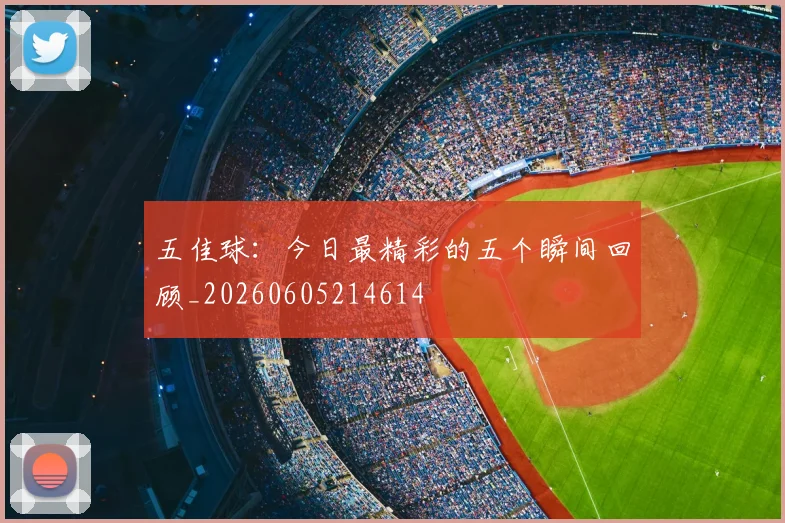 五佳球:今日最精彩的五个瞬间回顾_20260605214614