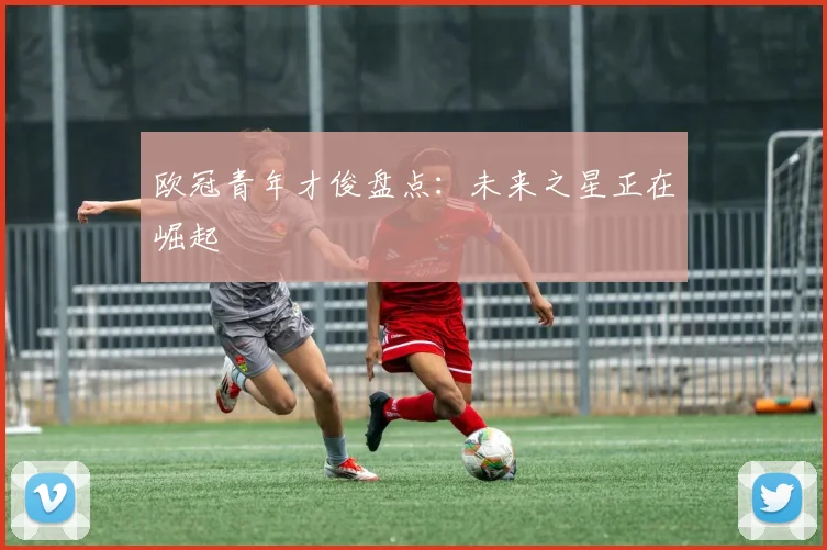 欧冠青年才俊盘点：未来之星正在崛起