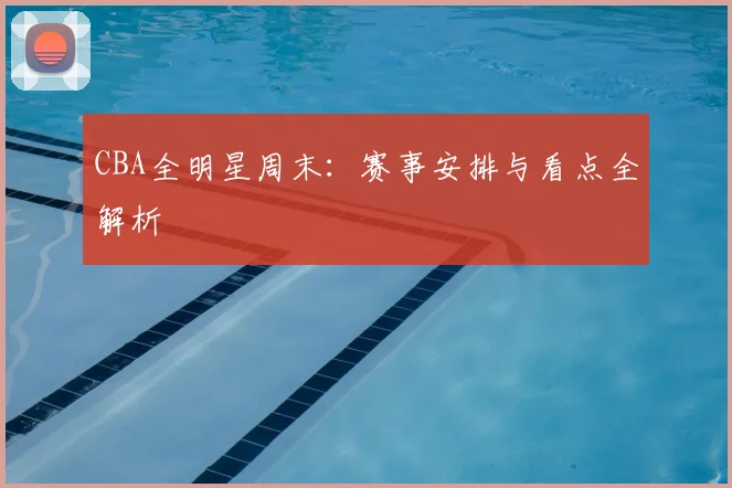 CBA全明星周末：赛事安排与看点全解析