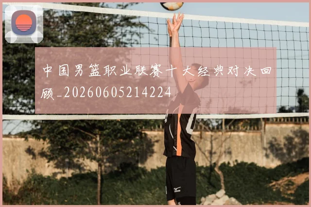 中国男篮职业联赛十大经典对决回顾_20260605214224
