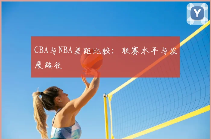 CBA与NBA差距比较：联赛水平与发展路径