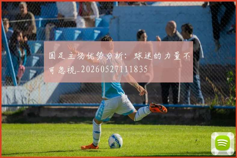 国足主场优势分析:球迷的力量不可忽视_20260527111835