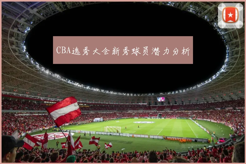 CBA选秀大会新秀球员潜力分析